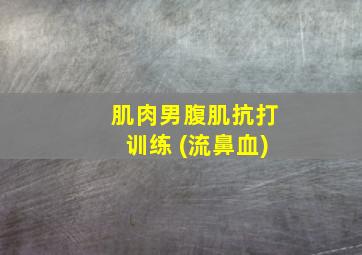 肌肉男腹肌抗打训练 (流鼻血)